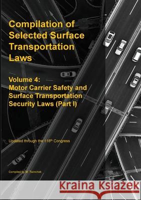 Compilation of Selected Surface Transportation Laws Vol. 4: Motor Carrier Safety and Surface Transportation Security Laws (Part I) Michael S. Twinchek 9781962978293 Mtwinchek