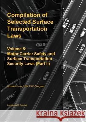 Compilation of Selected Surface Transportation Laws Vol 5: Motor Carrier Safety and Surface Transportation Security Laws (Part II) Michael S. Twinchek 9781962978309 Mtwinchek