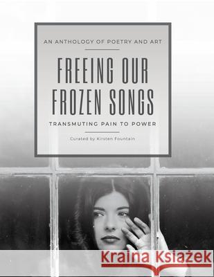 Freeing Our Frozen Songs: Transmuting Pain to Power, An Anthology of Poetry and Art Kirsten Fountain 9781962996136