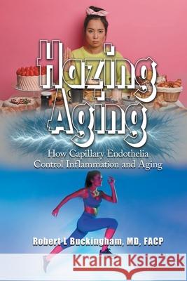 Hazing Aging: How Capillary Endothelia Control Inflammation and Aging Robert Buckingham 9781963068252 R Buckingham MD, Facp