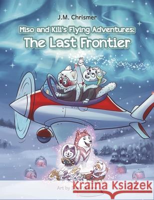 Miso and Kili's Flying Adventures:: The Last Frontier Volume 2 J. M. Chrismer Ilya Fortuna 9781963106138 Bookbaby