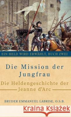 Die Mission der Jungfrau: Die Heldengeschichte der Jeanne d'Arc Bruder Emmanuel Labris Daniela M. Hartinger Florian Maizner 9781963123289 Saint Joseph Books
