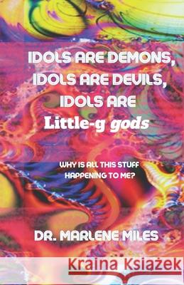 Idols Are Demons, Idols Are Devils, Idols Are Little-g gods: Why Is All This Stuff Happening To Me? Marlene Miles 9781963164763