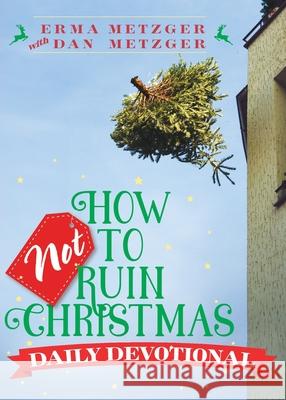 How Not to Ruin Christmas Daily Devotional Erma Metzger Dan Metzger 9781963265163