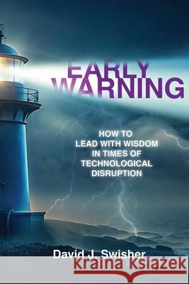 Early Warning: How to Lead with Wisdom in Times of Technological Disruption David J. Swisher 9781963265682 Invite Press