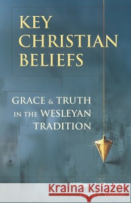 Key Christian Beliefs: Grace and Truth in the Wesleyan Tradition William J. Abraham David F. Watson 9781963265965