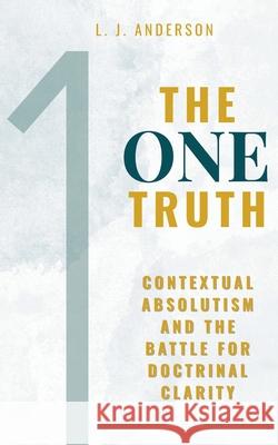The One Truth: Contextual Absolutism and the Battle for Doctrinal Clarity L. J. Anderson 9781963291186 Lamad Press