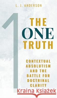 The One Truth: Contextual Absolutism and the Battle for Doctrinal Clarity L. J. Anderson 9781963291193 Lamad Press