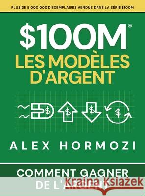 $100M Les Mod?les d'Argent: Comment gagner de l'argent Alexander Hormozi Narrators Hub 9781963349863 Acquisition.com