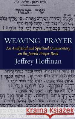 Weaving Prayer: An Analytical and Spiritual Commentary on the Jewish Prayer Book Jeffrey Hoffman 9781963475227 Ben Yehuda Press