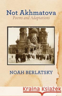 Not Akhmatova: Poems and Adaptations Noah Berlatsky 9781963475296 Ben Yehuda Press