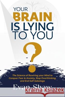 Your Brain Is Lying To You: The Science of Rewiring Your Mind to Stop Overthinking, Conquer Fear, and End Self-Sabotage Evan Shaw 9781963478037 Empire Publishing