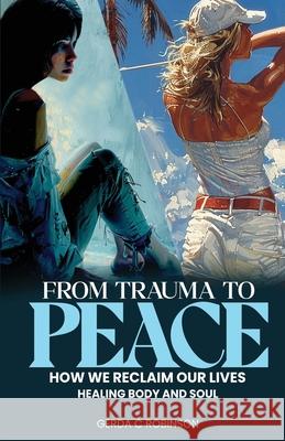 From Trauma to Peace: How we reclaim our lives Healing Body and Soul Gerda C. Robinson 9781963502862 Self Publisher