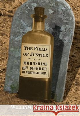 The Field of Justice: Moonshine and Murder In North Georgia William A. Thomas 9781963506051 Green Altar Books
