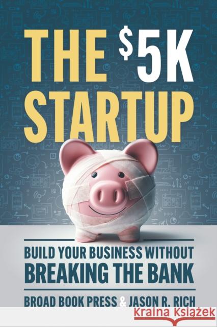 The $5K Startup: Build Your Business Without Breaking the Bank Jason R. Rich 9781963549102 Broad Book Press