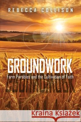 Groundwork: Farm Parables and the Cultivation of Faith Rebecca Collison 9781963565799