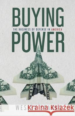 Buying Power: The Business of Defense in America Wesley Sparks 9781963701777 Freiling Agency, LLC
