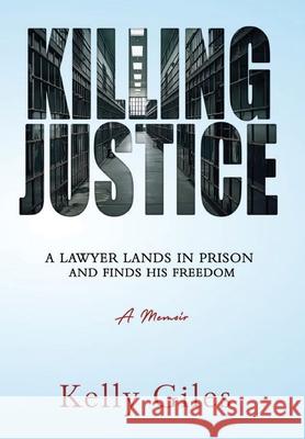 Killing Justice: A Lawyer Lands in Prison and Finds his Freedom Kelly Giles 9781963721003 Desert Waves Media
