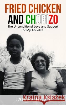 Fried Chicken and Chorizo: The Unconditional Love and Support of My Abuelita James Bass 9781963737226 Clarice Jefferies Publishing