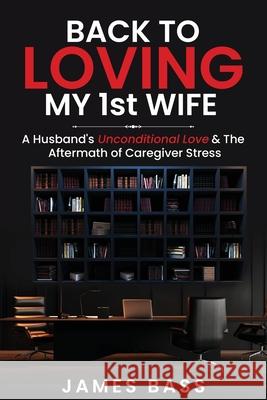 Back To Loving My 1st Wife: A Husband's Unconditional Love & The Aftermath of Caregiver Stress James Bass 9781963737875 Clarice Jefferies Publishing