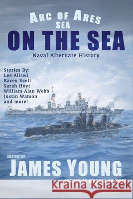 On The Sea: Naval Alternate History Justin Watson Sarah Hoyt William Alan Webb 9781963830149 James Young, Slinger of Tales