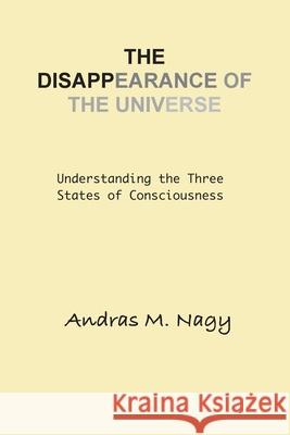 The Disappearance of the Universe: Understanding the Three States of Consciousness Andras Nagy 9781963956306