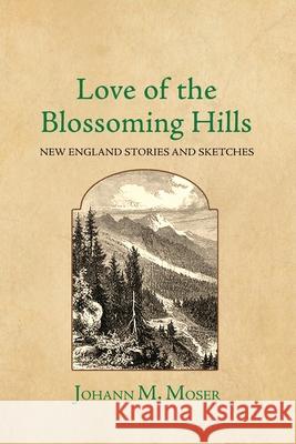 Love of the Blossoming Hills: New England Stories and Sketches Johann M. Moser 9781964001012 Diamond Ledge Press