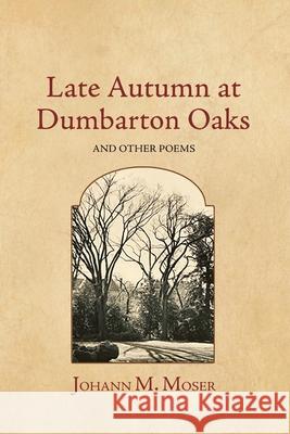 Late Autumn at Dumbarton Oaks: and Other Poems Johann M. Moser 9781964001104 Diamond Ledge Press