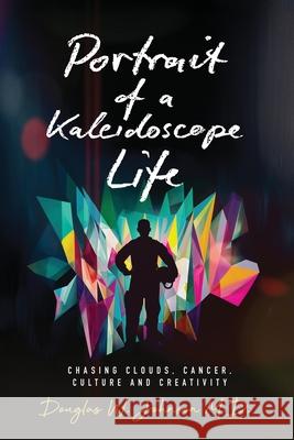 Portrait of a Kaleidoscope Life: Chasing Clouds, Cancer, Culture and Creativity Douglas W. Johnson 9781964007199