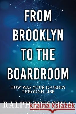 From Brooklyn to the Boardroom: How was your journey through life? Ralph Huschle 9781964037998