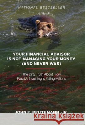 Your Financial Advisor Is Not Managing Your Money (and Never Was): The Dirty Truth About How Passive Investing Is Failing Millions John F. Reutemann 9781964046822 Expert Press