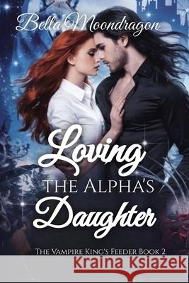 Loving the Alpha's Daughter: The Vampire King's Feeder Book 2 Bella Moondragon 9781964125831 Rogue Wolf Publishing