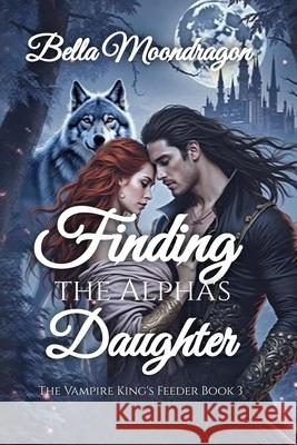 Finding the Alpha's Daughter: The Vampire King's Feeder Book 3 Bella Moondragon 9781964125855 Rogue Wolf Publishing