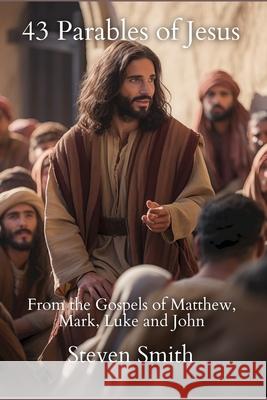 43 Parables of Jesus: From the Gospels of Matthew, Mark, Luke and John Steven Smith 9781964189314