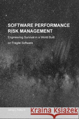 Software Performance Risk Management: Engineering Survival in a World Built on Fragile Software James L. Pulley Dennis C. Hayes 9781964222165