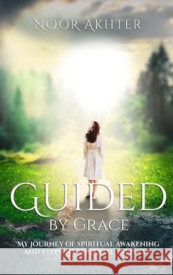 Guided by Grace My Journey of Spiritual Awakening and Steps to Personal Freedom Noor Akhter 9781964225388