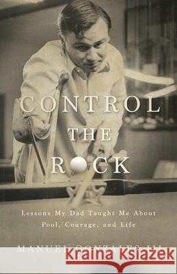 Control the Rock: Lessons My Dad Taught Me About Pool, Courage, and Life Manuel Gonzales Rick Killian 9781964251134