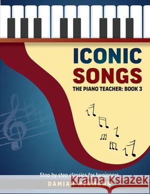 Iconic Songs: The Piano Teacher: Book 3 - Step by step classics for beginners Damian Hermann 9781964383040 Hermann Press