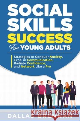 Social Skills Success for Young Adults: Strategies to Conquer Anxiety, Excel in Communication, Radiate Confidence, and Network Like a Pro. Dallas Brennan 9781964415048 Jdl Ventures Publishing