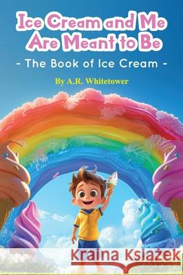 Ice Cream and Me Are Meant to Be: The Book of Ice Cream A. R. Whitetower 9781964464107 A.R. Whitetower Publications LLC