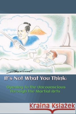 It's Not What You Think: Opening to the Unconscious Through the Martial Arts Harvey W. Liebergott 9781964531045 Wider Perspectives Publishing