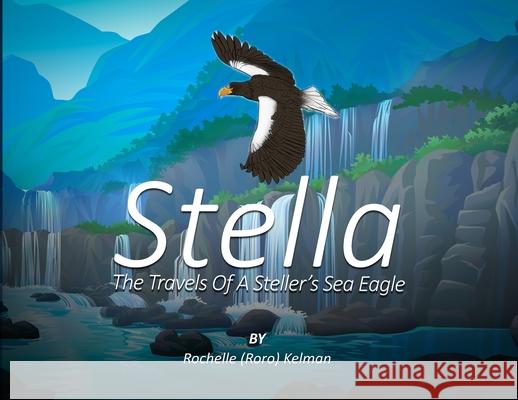 Stella: The Travels of a Steller's Sea Eagle Rochelle (Roro) Kelman 9781964542225 Book Publishers USA