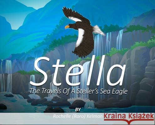 Stella: The Travels of a Steller's Sea Eagle Rochelle (Roro) Kelman 9781964542232 Book Publishers USA