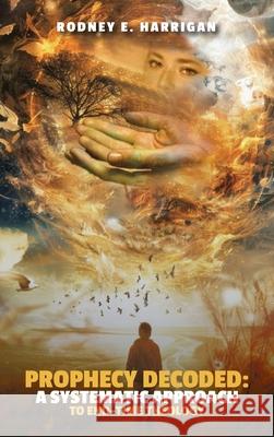 Prophecy Decoded A Systematic Approach to End-Time Theology Rodney E 9781964551302 Dr. Rodney E. Harrigan, Th.D., Ed.D., Bcpp