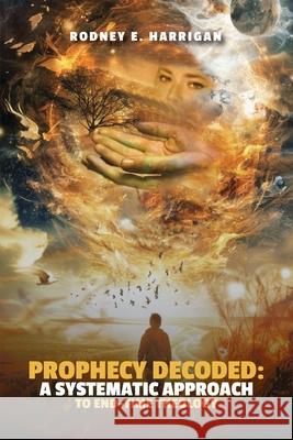 Prophecy Decoded A Systematic Approach to End-Time Theology Rodney E 9781964551326 Dr. Rodney E. Harrigan, Th.D., Ed.D., Bcpp