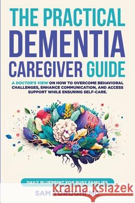The Practical Dementia Caregiver Guide: A Doctor's View on How to Overcome Behavioral Challenges, Enhance Communication, and Access Support While Ensu Sam Toroghi 9781964595016 Savvy Scrolls Publishing LLC
