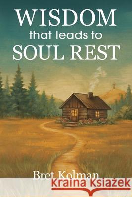 Wisdom That Leads to Soul Rest Bret Kolman 9781964677026