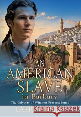 An American Slave in Barbary: The Odyssey of Winston Prescott Jones Larry Kelley 9781964700526 Historium Press