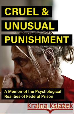 Cruel And Unusual Punishment: A Memoir of the Psychological Realities of Federal Prison Paul Smith 9781964730769 Wildblue Press