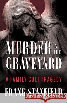 Murder In The Graveyard: A Family Cult Tragedy Frank Stanfield 9781964730790 Wildblue Press